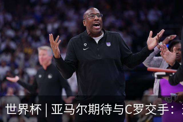 世界杯 | 亚马尔期待与C罗交手：这将是一种荣幸