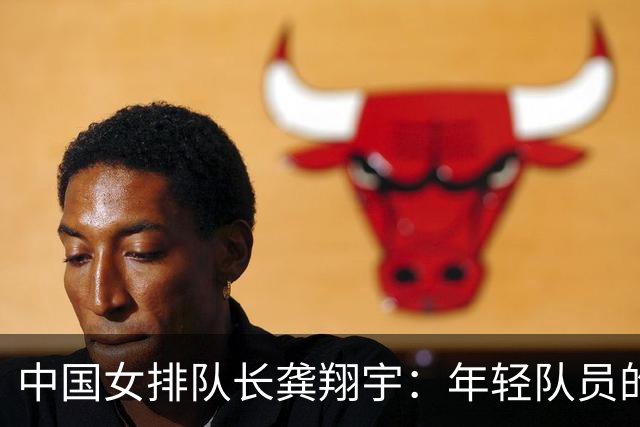 中国女排队长龚翔宇：年轻队员的天空很辽阔