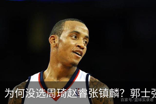 为何没选周琦赵睿张镇麟？郭士强说得很直白，太务实了，好样的！