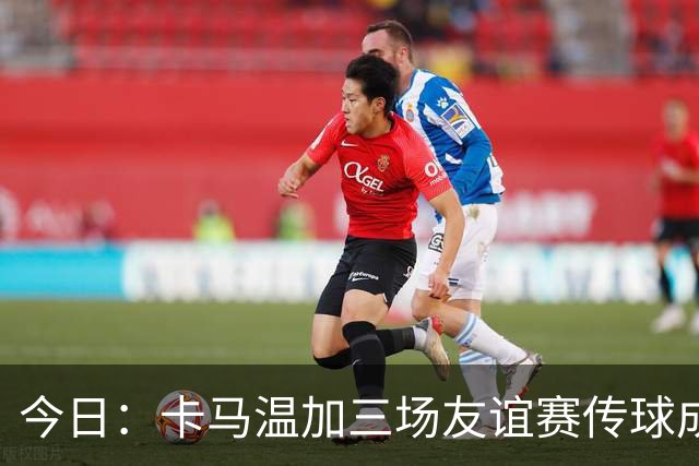 今日：卡马温加三场友谊赛传球成功率仅60%，穆里尼奥愁煞，皇马需尽快调整战术迎接西甲挑战