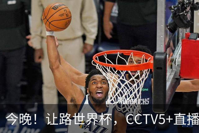 今晚！让路世界杯，CCTV5+直播中国男篮VS日本，赵继伟+杨瀚森领衔