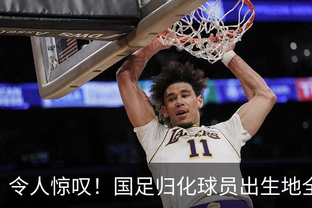令人惊叹！国足归化球员出生地全进入世界杯16强