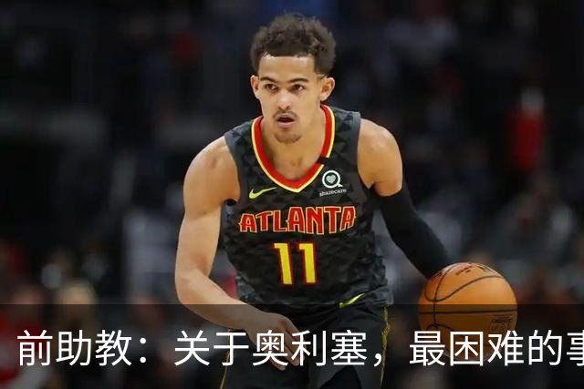 前助教：关于奥利塞，最困难的事情就是让他停下训练