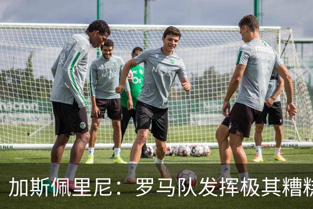 加斯佩里尼：罗马队发挥极其糟糕，我们依旧需要继续补强