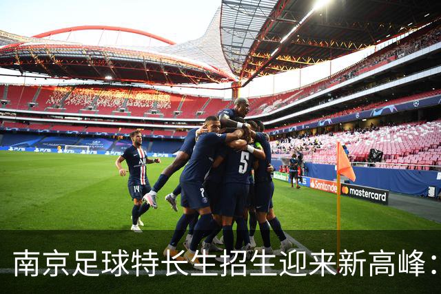 南京足球特长生招生迎来新高峰：511个名额让梦想更近一步！
