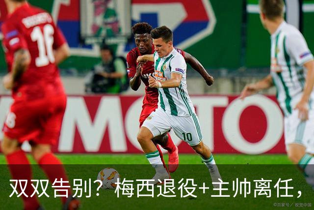 双双告别？梅西退役+主帅离任，阿根廷最大危机已至