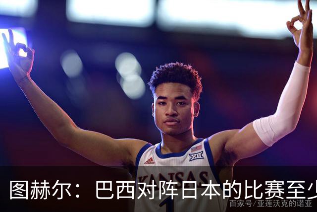 图赫尔：巴西对阵日本的比赛至少是四分之一决赛级别的