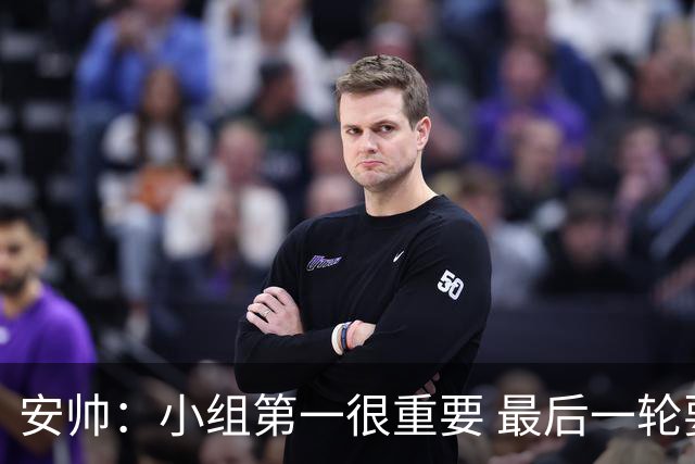 安帅：小组第一很重要 最后一轮要和国米争第一