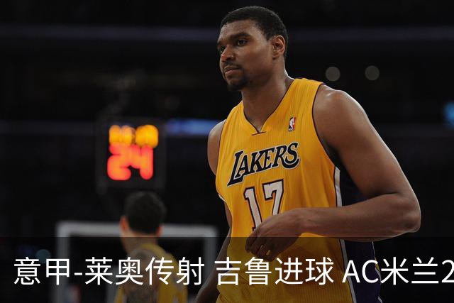 意甲-莱奥传射 吉鲁进球 AC米兰2-0夺主场连胜