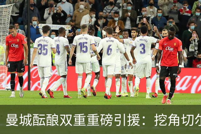 曼城酝酿双重重磅引援：挖角切尔西两将，恩佐标价1.2亿英镑