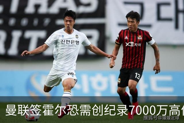 曼联签霍尔恐需创纪录7000万高价！曝巨头欲买欧陆左闸，两人成候选
