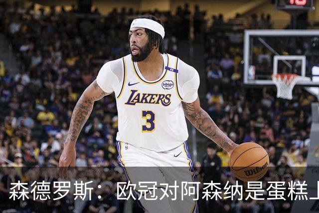 森德罗斯：欧冠对阿森纳是蛋糕上的樱桃；英超热门？曼联还会更强