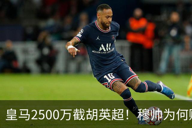 皇马2500万截胡英超！穆帅为何赌上未来押注这个“愣头青”？