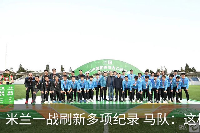 米兰一战刷新多项纪录 马队：这样下去我们能庆祝