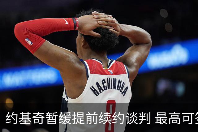 约基奇暂缓提前续约谈判 最高可签4年2.8亿