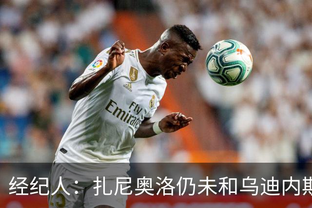经纪人：扎尼奥洛仍未和乌迪内斯谈妥个人合同，不排除离队的可能
