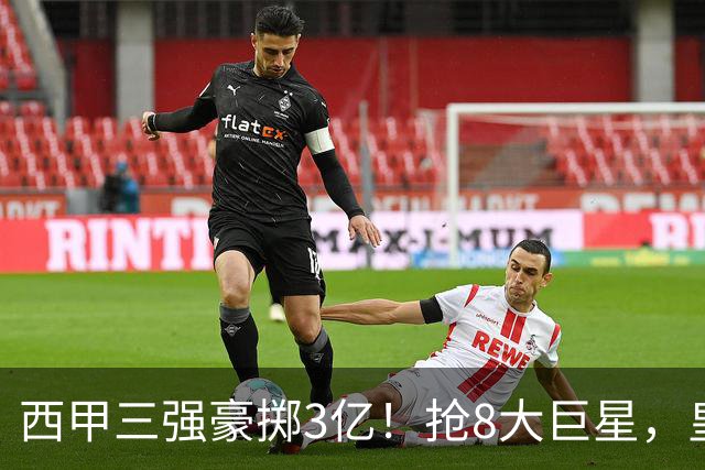 西甲三强豪掷3亿！抢8大巨星，皇马免签双援巴萨砸8000万！