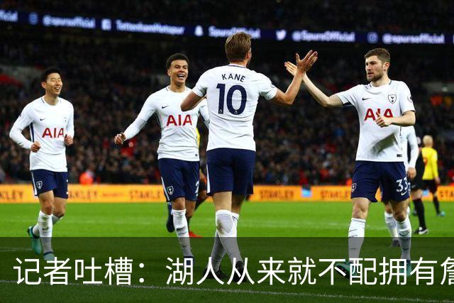 记者吐槽：湖人从来就不配拥有詹姆斯 他从未得到过应有的尊重
