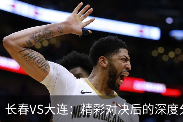 长春VS大连：精彩对决后的深度分析与未来展望