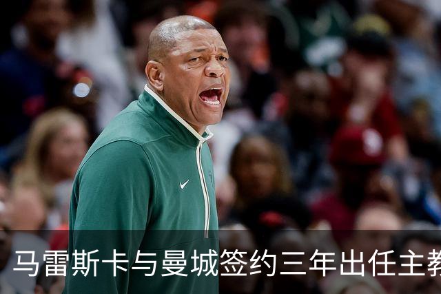 马雷斯卡与曼城签约三年出任主教练，曼城迎来阵容与战术双重变革