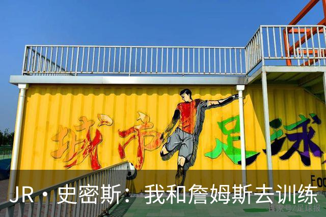 JR·史密斯：我和詹姆斯去训练 当天他独自加练三次都不告诉我