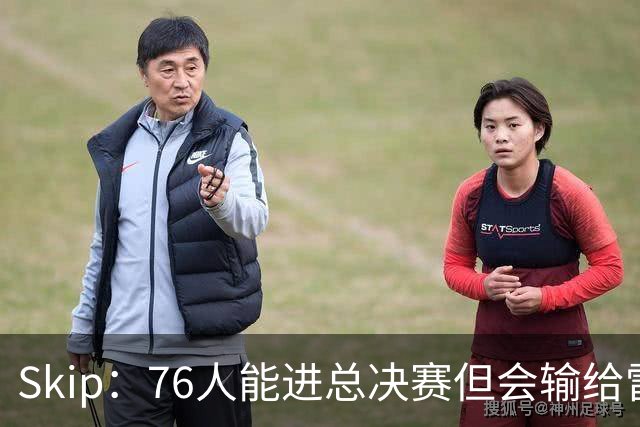 Skip：76人能进总决赛但会输给雷霆或马刺 LBJ总决赛战绩将4胜7负
